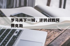 九州体育官网-罗马再下一城，逆转战胜阿贾克斯的简单介绍