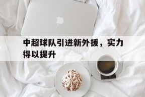 九州体育官网-中超球队引进新外援，实力得以提升(中超球队引进新外援,实力得以提升吗)