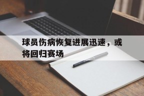 九州体育官方网站-球员伤病恢复进展迅速，或将回归赛场的简单介绍