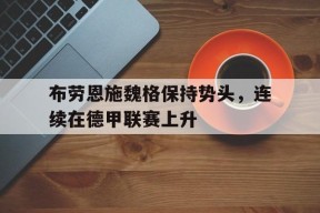 九州体育官方网站-关于布劳恩施魏格保持势头，连续在德甲联赛上升的信息