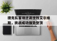 九州娱乐-捷克队客场逆袭挫败艾尔维斯，挑战成功强势登顶(艾尔维斯同人文)