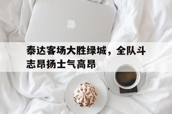 关于泰达客场大胜绿城，全队斗志昂扬士气高昂的信息