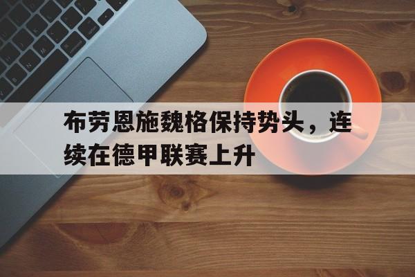 关于布劳恩施魏格保持势头，连续在德甲联赛上升的信息