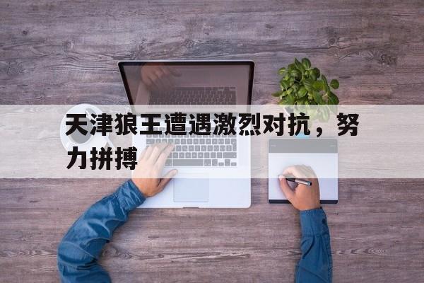 包含天津狼王遭遇激烈对抗，努力拼搏的词条
