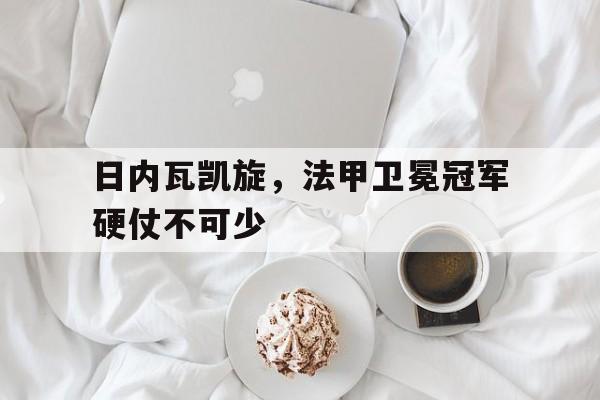 包含日内瓦凯旋，法甲卫冕冠军硬仗不可少的词条