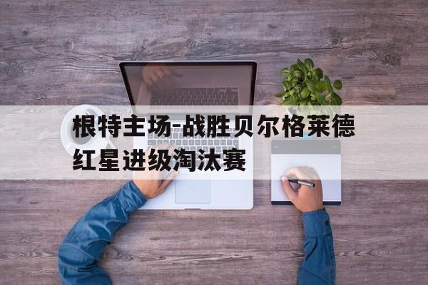 根特主场-战胜贝尔格莱德红星进级淘汰赛的简单介绍