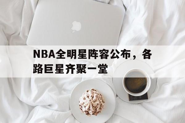 NBA全明星阵容公布，各路巨星齐聚一堂(nba全明星安排)