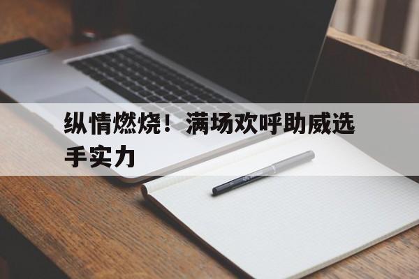 纵情燃烧！满场欢呼助威选手实力的简单介绍